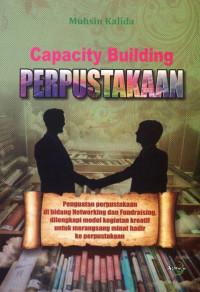 Capacity Building Perpustakaan : Penguatan Perpustakaan di Bidang Networking dan Fundraising, dilengkapi Model Kegiatan Kreatif untuk Merangsang Minat Hadir ke Perpustakaan